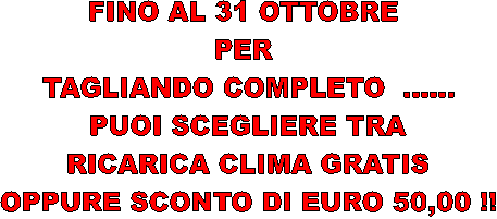 FINO AL 31 OTTOBRE 
PER 
TAGLIANDO COMPLETO  ......
PUOI SCEGLIERE TRA
RICARICA CLIMA GRATIS
OPPURE SCONTO DI EURO 50,00 !!